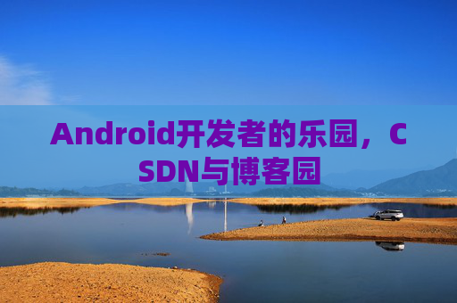 Android开发者的乐园，CSDN与博客园